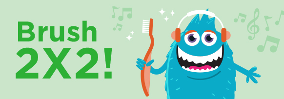Take the 2 X 2 pledge. Brush twice a day for 2 minutes each time.